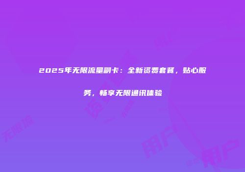 2025年无限流量副卡：全新资费套餐，贴心服务，畅享无限通讯体验