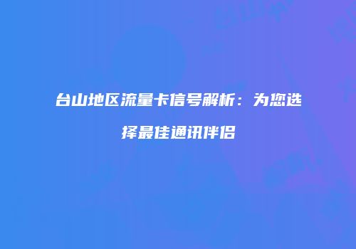 台山地区流量卡信号解析：为您选择最佳通讯伴侣