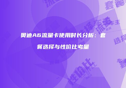 奥迪A6流量卡使用时长分析：套餐选择与性价比考量