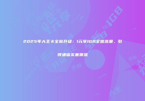 2025年大王卡全新升级：1元享1GB全国流量，引领通信实惠潮流
