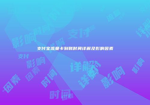 支付宝流量卡到账时间详解及影响因素
