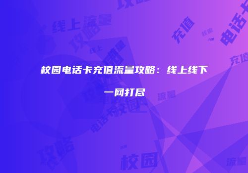 校园电话卡充值流量攻略：线上线下一网打尽
