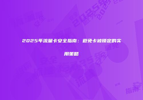 2025年流量卡安全指南：避免卡被锁定的实用策略
