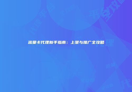流量卡代理新手指南：上架与推广全攻略