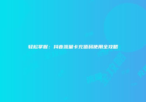 轻松掌握:抖音流量卡充值码使用全攻略