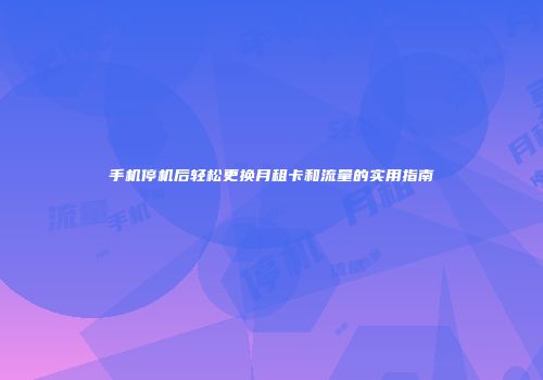 手机停机后轻松更换月租卡和流量的实用指南