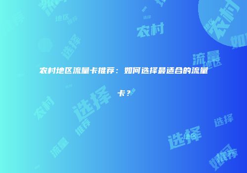 农村地区流量卡推荐：如何选择最适合的流量卡？