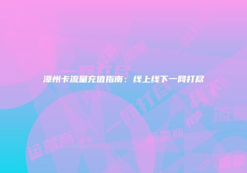漳州卡流量充值指南：线上线下一网打尽