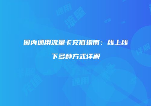 国内通用流量卡充值指南：线上线下多种方式详解
