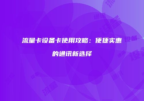 流量卡设备卡使用攻略：便捷实惠的通讯新选择
