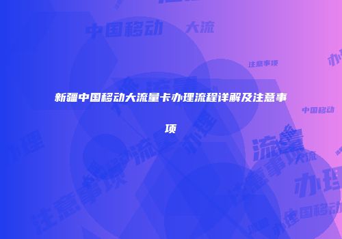 新疆中国移动大流量卡办理流程详解及注意事项