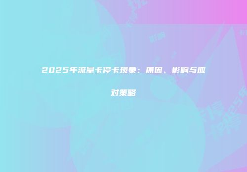 2025年流量卡停卡现象：原因、影响与应对策略
