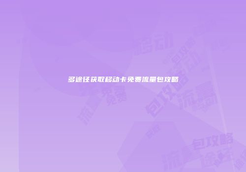 多途径获取移动卡免费流量包攻略