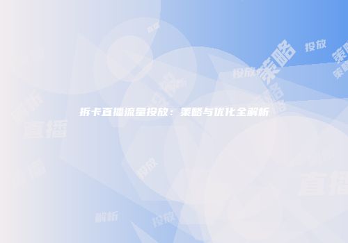 拆卡直播流量投放：策略与优化全解析