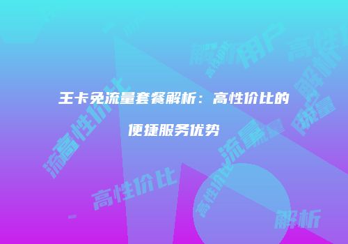 王卡免流量套餐解析：高性价比的便捷服务优势