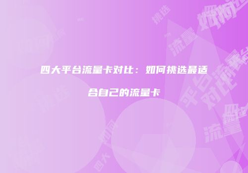 四大平台流量卡对比：如何挑选最适合自己的流量卡