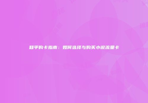 知乎购卡指南：如何选择与购买小说流量卡