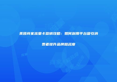 美团商家流量卡营销攻略：如何利用平台吸引消费者提升品牌知名度