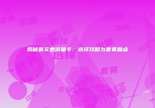 揭秘最实惠流量卡：选择攻略与套餐盘点