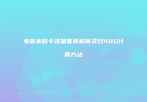 电信米粉卡流量套餐解析及过40G计算方法