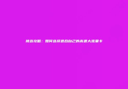 挑选攻略：如何选择适合自己的高速大流量卡