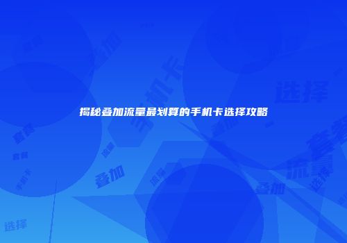 揭秘叠加流量最划算的手机卡选择攻略