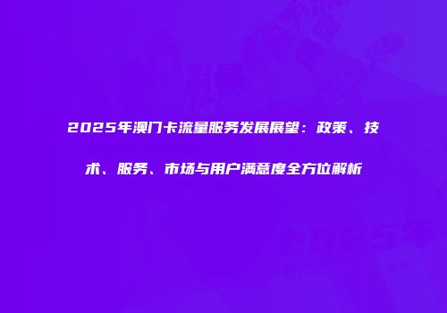 2025年澳门卡流量服务发展展望：政策、技术、服务、市场与用户满意度全方位解析