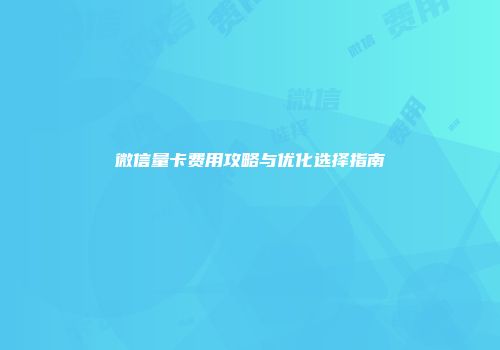 微信量卡费用攻略与优化选择指南