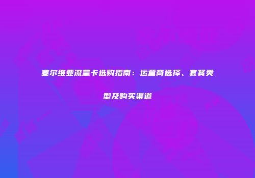 塞尔维亚流量卡选购指南：运营商选择、套餐类型及购买渠道