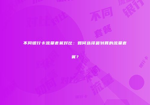 不同银行卡流量套餐对比：如何选择最划算的流量套餐？