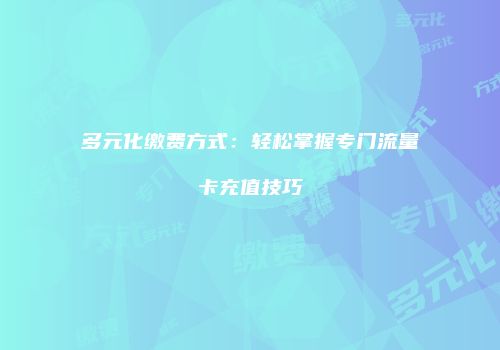 多元化缴费方式：轻松掌握专门流量卡充值技巧