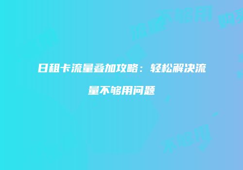 日租卡流量叠加攻略：轻松解决流量不够用问题