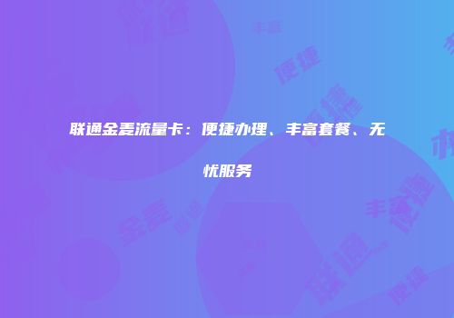 联通金麦流量卡：便捷办理、丰富套餐、无忧服务