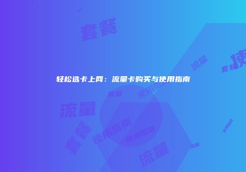 轻松选卡上网：流量卡购买与使用指南