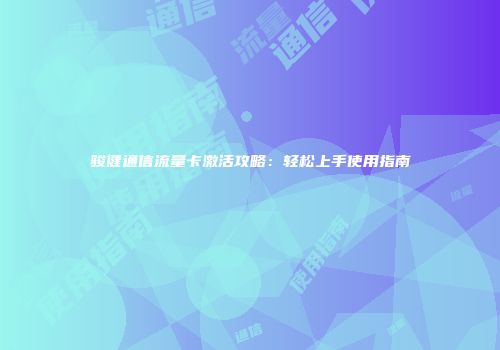 骏健通信流量卡激活攻略：轻松上手使用指南