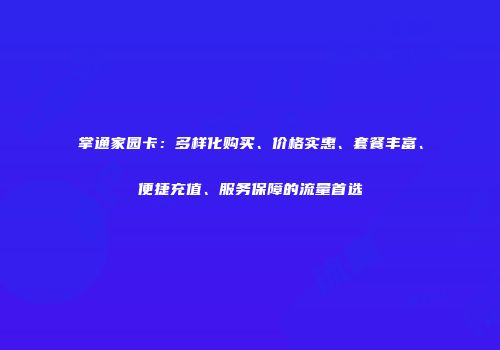 掌通家园卡：多样化购买、价格实惠、套餐丰富、便捷充值、服务保障的流量首选