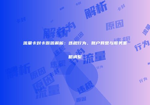 流量卡封卡原因解析：违规行为、账户异常与服务策略调整