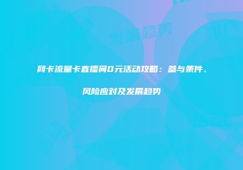 网卡流量卡直播间0元活动攻略：参与条件、风险应对及发展趋势