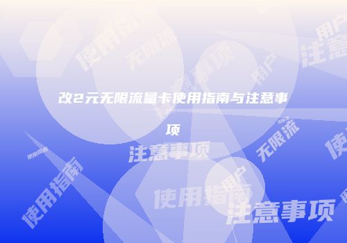 改2元无限流量卡使用指南与注意事项