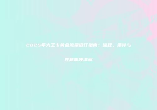 2025年大王卡黄金流量退订指南：流程、条件与注意事项详解