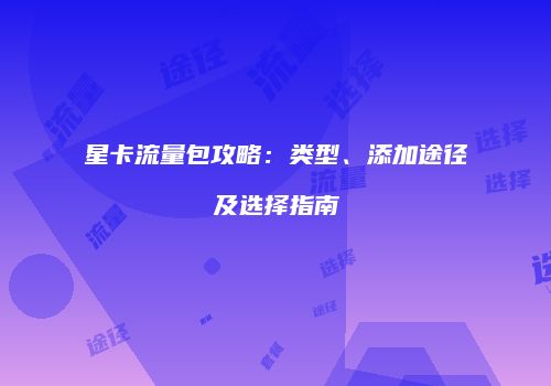 星卡流量包攻略：类型、添加途径及选择指南