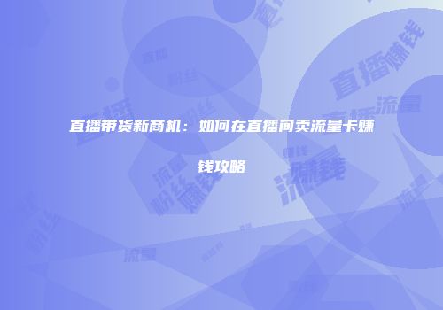 直播带货新商机：如何在直播间卖流量卡赚钱攻略