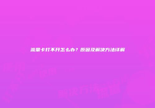 流量卡打不开怎么办？原因及解决方法详解