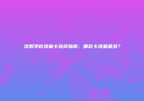 沈阳学校流量卡选择指南：哪款卡流量最多？