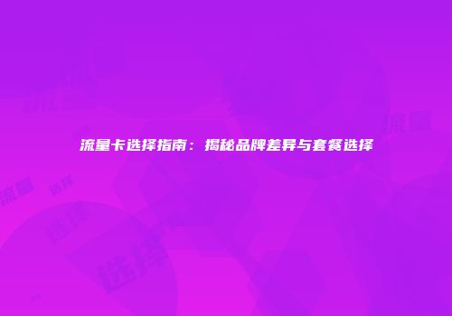 流量卡选择指南：揭秘品牌差异与套餐选择
