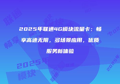 2025年联通4G模块流量卡：畅享高速无限，多场景应用，优质服务新体验