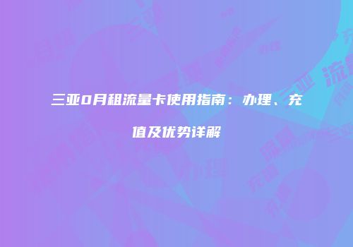 三亚0月租流量卡使用指南：办理、充值及优势详解