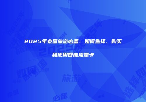 2025年泰国旅游必备：如何选择、购买和使用智能流量卡