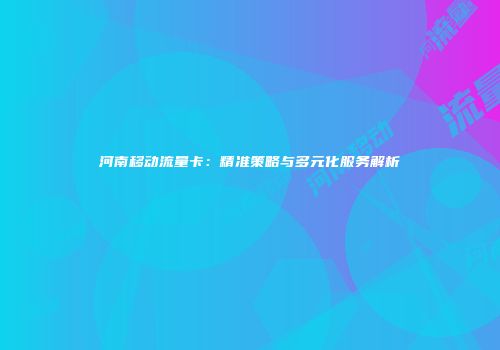 河南移动流量卡：精准策略与多元化服务解析