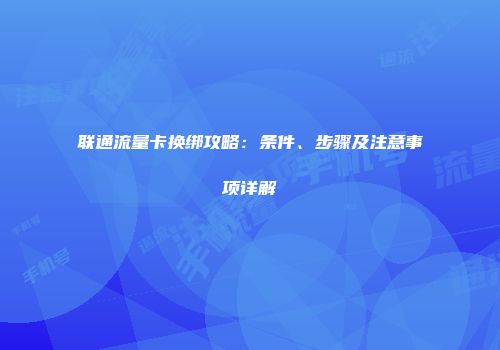 联通流量卡换绑攻略：条件、步骤及注意事项详解